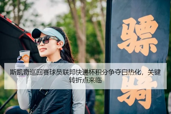 斯凯奇巡回赛球员联邦快递杯积分争夺白热化，关键转折点来临