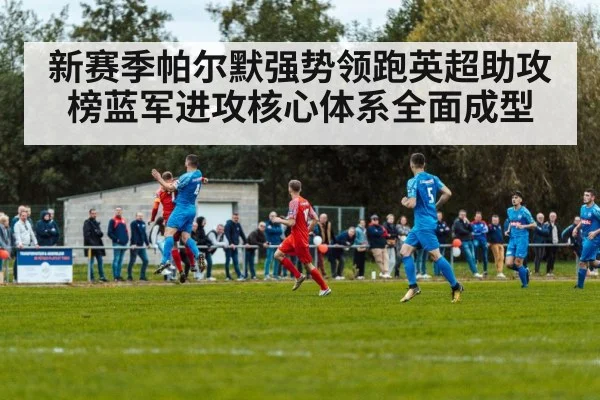 新赛季帕尔默强势领跑英超助攻榜蓝军进攻核心体系全面成型