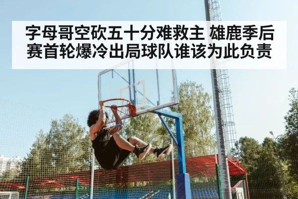 字母哥空砍五十分难救主 雄鹿季后赛首轮爆冷出局球队谁该为此负责