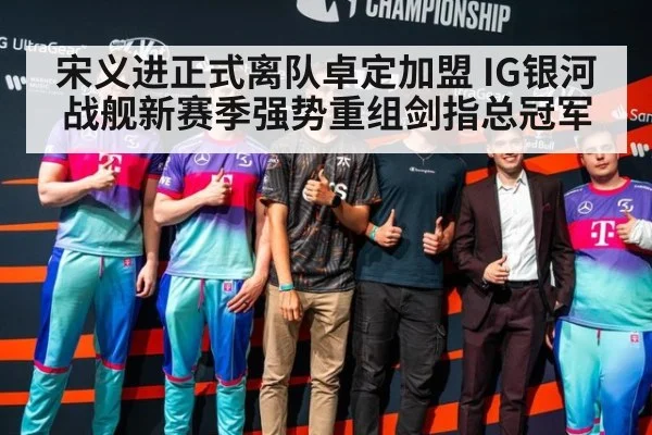 宋义进正式离队卓定加盟 IG银河战舰新赛季强势重组剑指总冠军