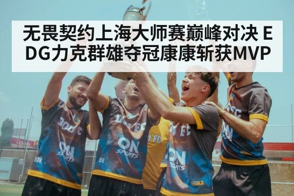 无畏契约上海大师赛巅峰对决 EDG力克群雄夺冠康康斩获MVP
